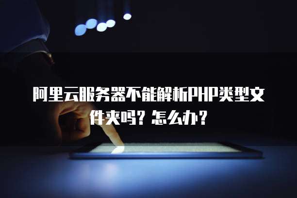 阿里云服务器不能解析PHP类型文件夹吗?怎么办?