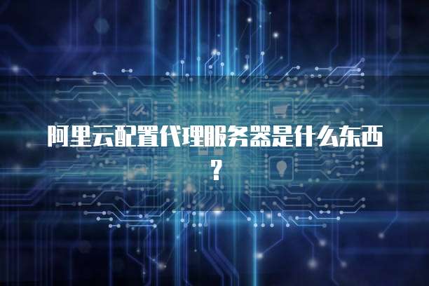 阿里云配置代理服务器是什么东西?