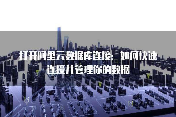 打开阿里云数据库连接:如何快速连接并管理你的数据