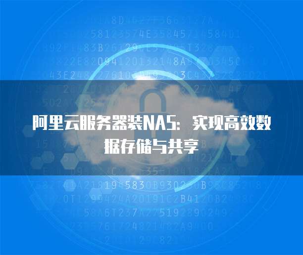 阿里云服务器装NAS:实现高效数据存储与共享