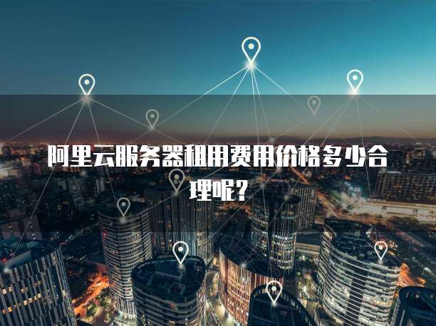 阿里云服务器租用费用价格多少合理呢?