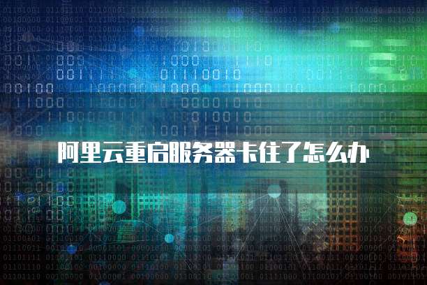 阿里云重启服务器卡住了怎么办