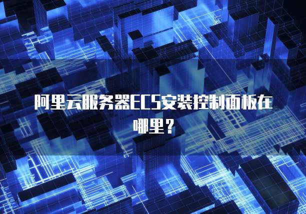 阿里云服务器ECS安装控制面板在哪里?