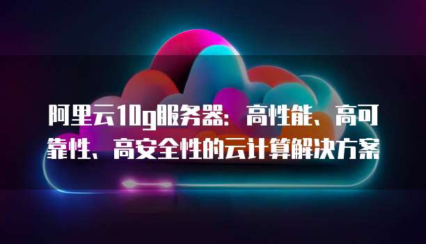 阿里云10g服务器:高性能、高可靠性、高安全性的云计算解决方案