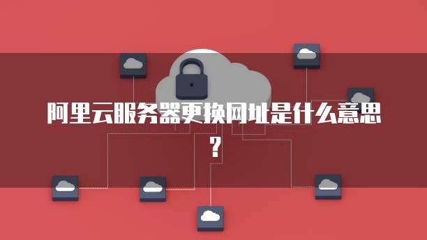 阿里云服务器更换网址是什么意思?