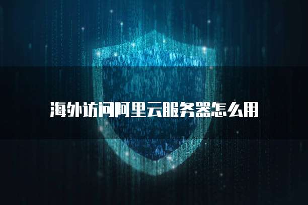 海外访问阿里云服务器怎么用