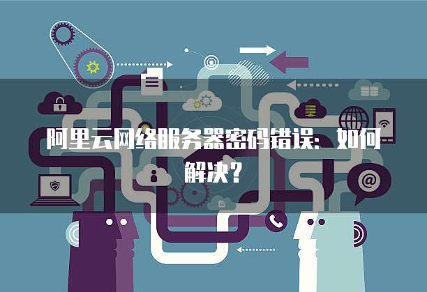 阿里云网络服务器密码错误:如何解决?