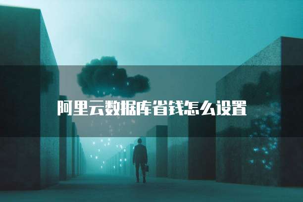 阿里云数据库省钱怎么设置