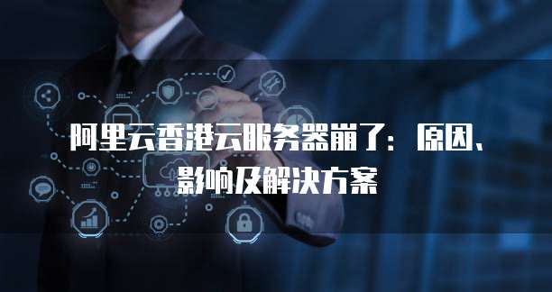 阿里云香港云服务器崩了:原因、影响及解决方案