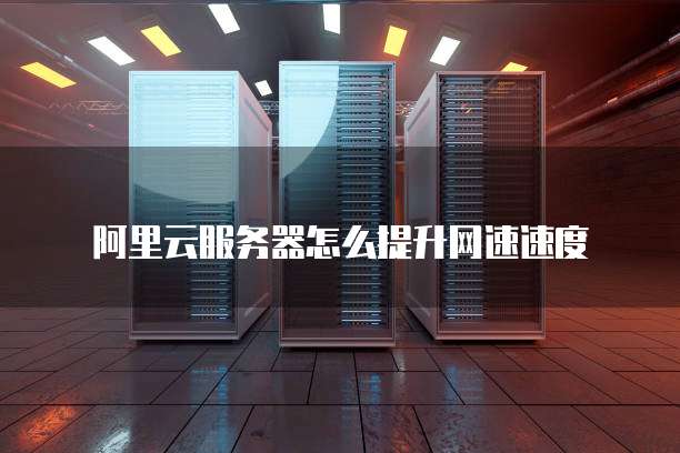 阿里云服务器怎么提升网速速度