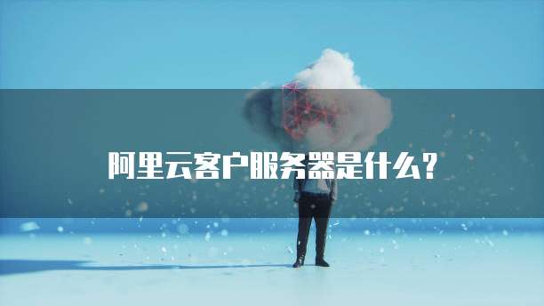 阿里云客户服务器是什么?