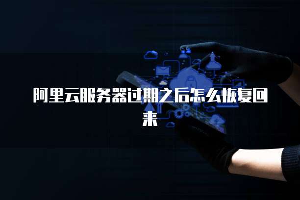 阿里云服务器过期之后怎么恢复回来