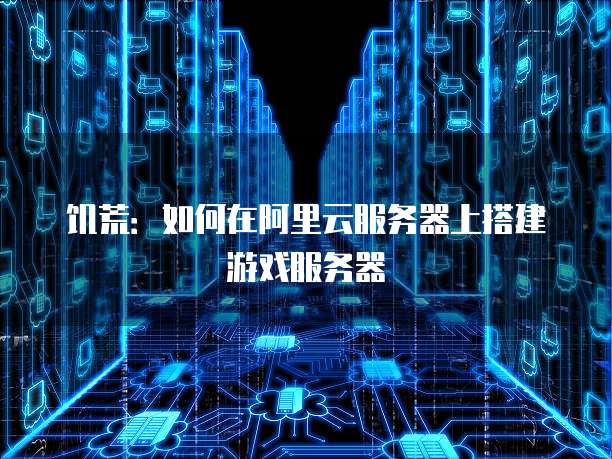 饥荒:如何在阿里云服务器上搭建游戏服务器