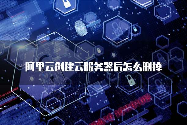 阿里云创建云服务器后怎么删掉