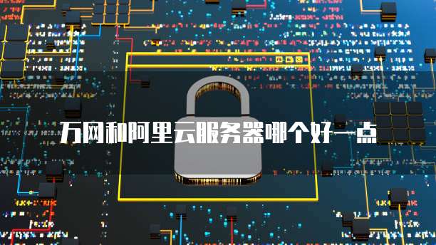 万网和阿里云服务器哪个好一点