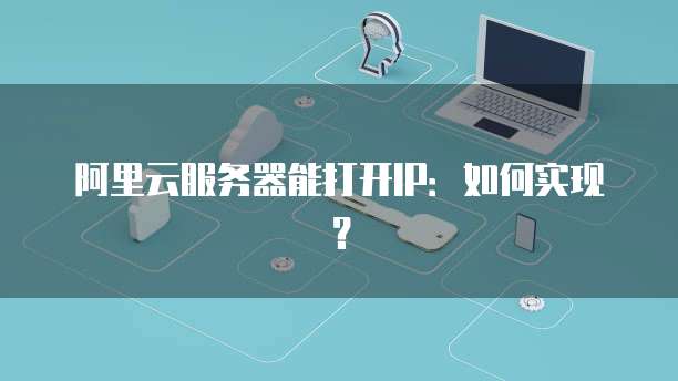 阿里云服务器能打开IP:如何实现?
