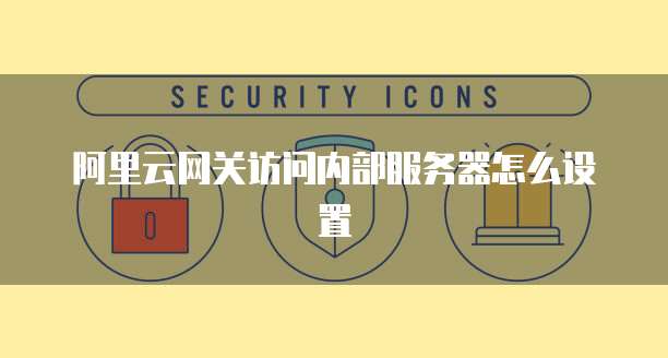 阿里云网关访问内部服务器怎么设置
