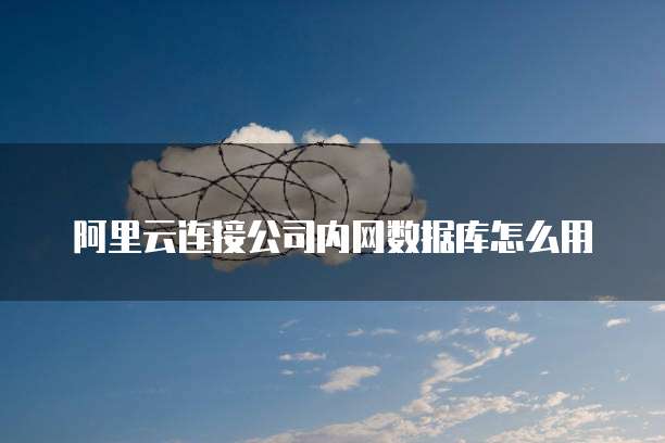 阿里云连接公司内网数据库怎么用