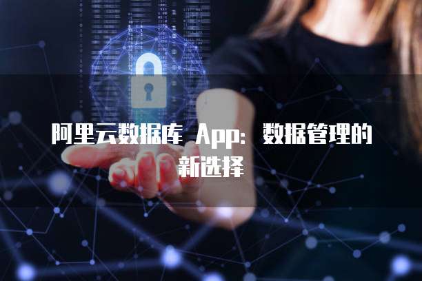 阿里云数据库 App:数据管理的新选择