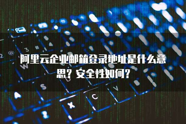 阿里云企业邮箱登录地址是什么意思?安全性如何?