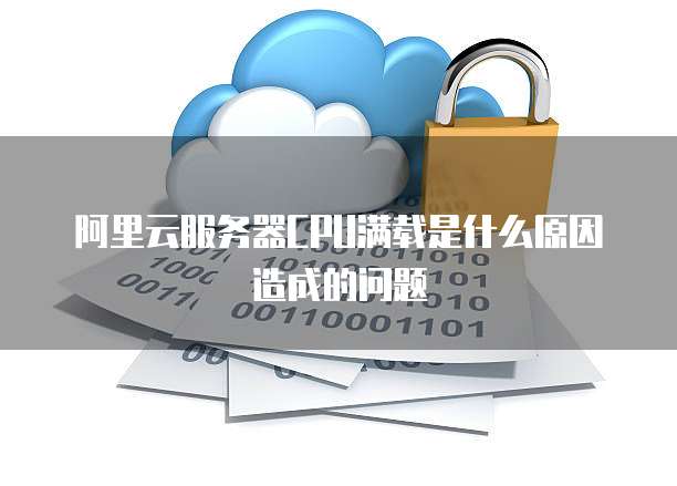 阿里云服务器CPU满载是什么原因造成的问题