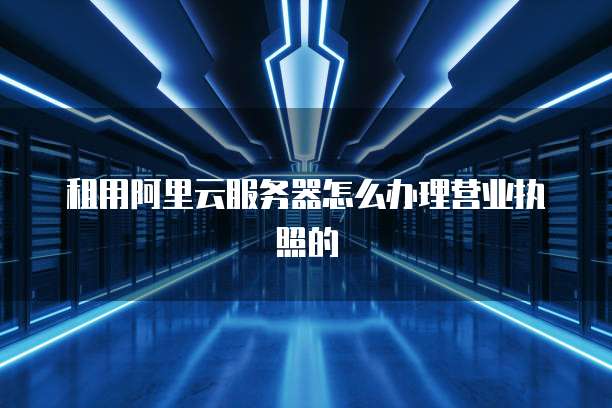 租用阿里云服务器怎么办理营业执照的