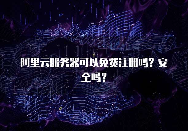 阿里云服务器可以免费注册吗?安全吗?