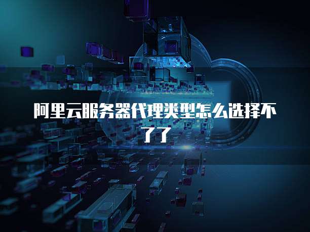 阿里云服务器代理类型怎么选择不了了