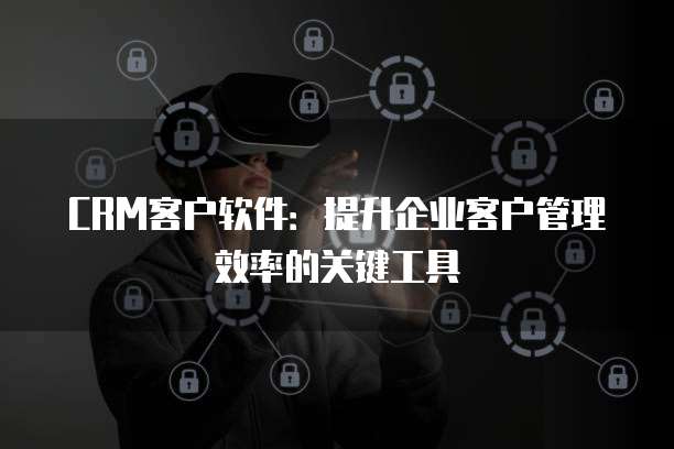 CRM客户软件:提升企业客户管理效率的关键工具
