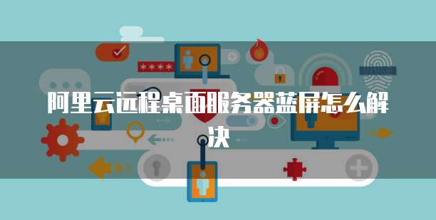 阿里云远程桌面服务器蓝屏怎么解决