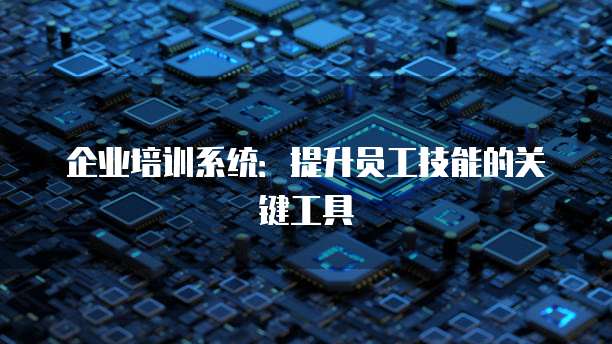 企业培训系统:提升员工技能的关键工具