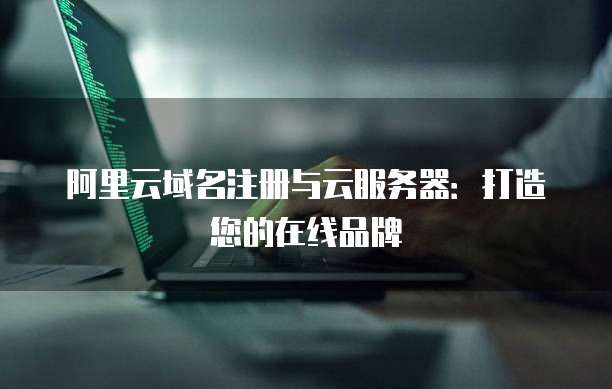 阿里云域名注册与云服务器:打造您的在线品牌