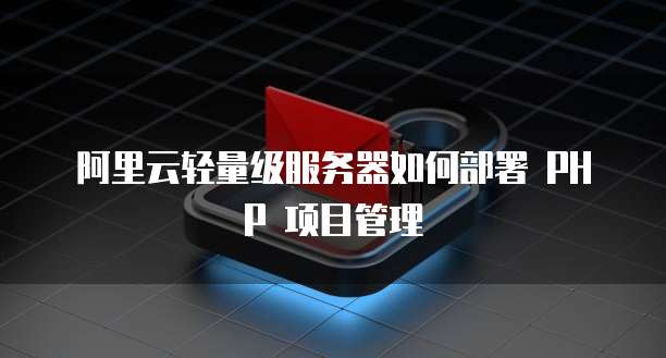 阿里云轻量级服务器如何部署 PHP 项目管理