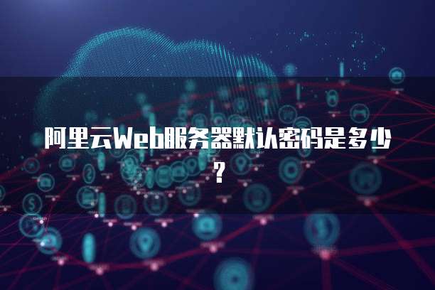 阿里云Web服务器默认密码是多少?
