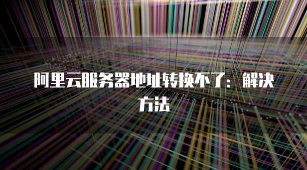 阿里云服务器地址转换不了:解决方法