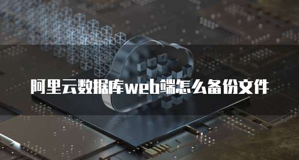 阿里云数据库web端怎么备份文件
