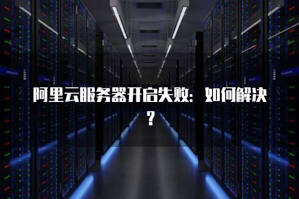 阿里云服务器开启失败:如何解决?