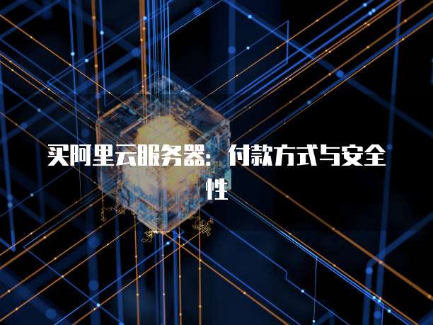买阿里云服务器:付款方式与安全性