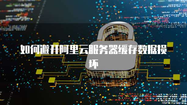 如何避开阿里云服务器缓存数据损坏