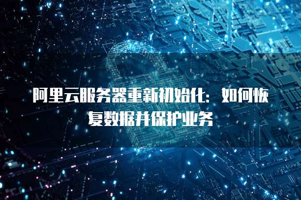 阿里云服务器重新初始化:如何恢复数据并保护业务
