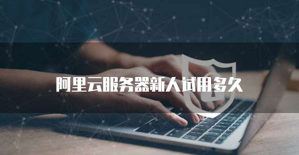 阿里云服务器新人试用多久
