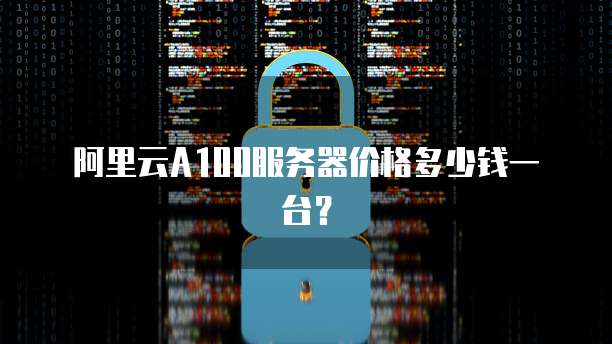 阿里云A100服务器价格多少钱一台?