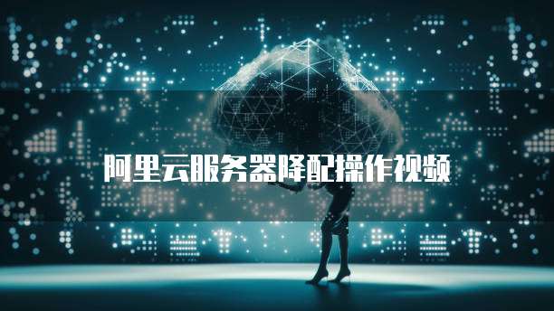阿里云服务器降配操作视频