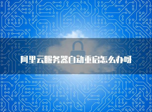 阿里云服务器自动重启怎么办呀