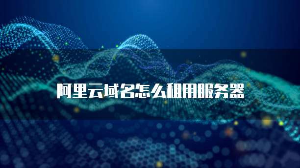 阿里云域名怎么租用服务器