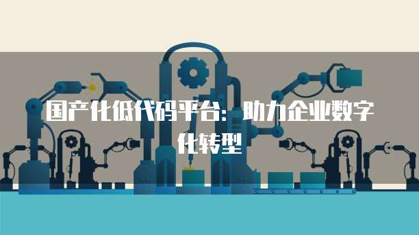 国产化低代码平台：助力企业数字化转型