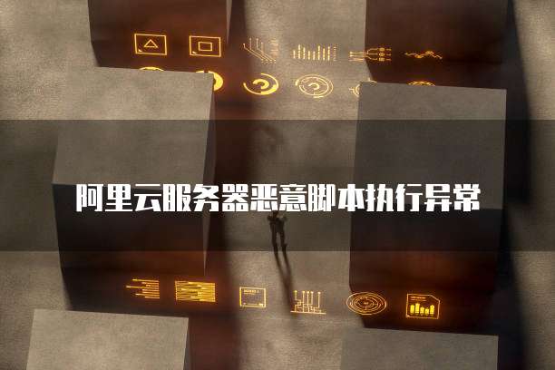 阿里云服务器恶意脚本执行异常