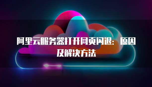 阿里云服务器打开网页闪退:原因及解决方法