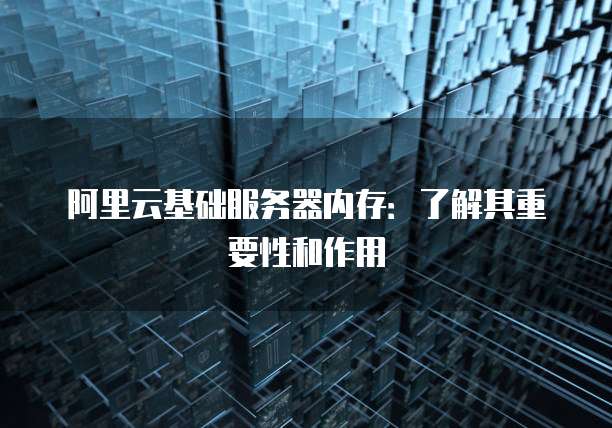 阿里云基础服务器内存:了解其重要性和作用