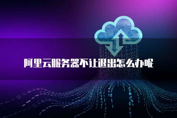 阿里云服务器不让退出怎么办呢